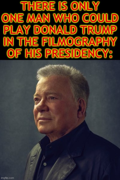 William Shatner As... | THERE IS ONLY ONE MAN WHO COULD PLAY DONALD TRUMP IN THE FILMOGRAPHY OF HIS PRESIDENCY: | image tagged in donald trump,william shatner,captain kirk is climbing a mountain,why is he climbing a mountain,president trump the movie | made w/ Imgflip meme maker