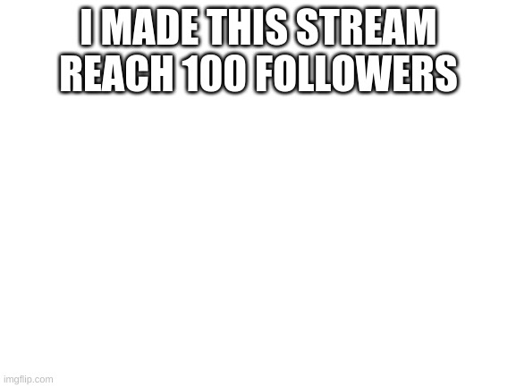 Blank White Template | I MADE THIS STREAM REACH 100 FOLLOWERS | image tagged in blank white template | made w/ Imgflip meme maker