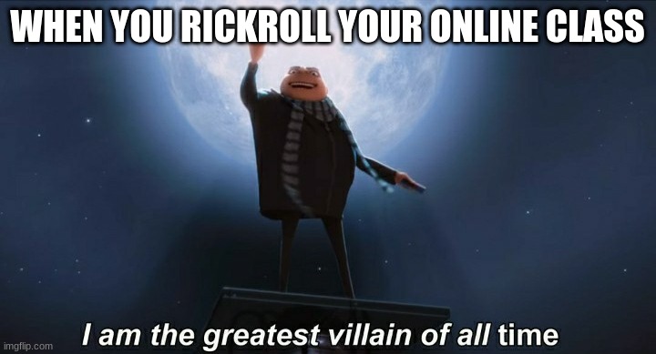 i am the greatest villain of all time | WHEN YOU RICKROLL YOUR ONLINE CLASS | image tagged in i am the greatest villain of all time | made w/ Imgflip meme maker