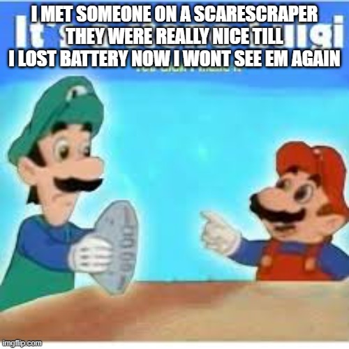 its a stone luigi | I MET SOMEONE ON A SCARESCRAPER THEY WERE REALLY NICE TILL I LOST BATTERY NOW I WONT SEE EM AGAIN | image tagged in its a stone luigi | made w/ Imgflip meme maker