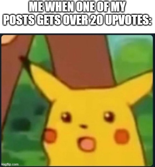 Surprised Pikachu | ME WHEN ONE OF MY POSTS GETS OVER 20 UPVOTES: | image tagged in surprised pikachu | made w/ Imgflip meme maker