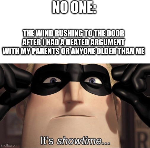 yes | NO ONE:; THE WIND RUSHING TO THE DOOR AFTER I HAD A HEATED ARGUMENT WITH MY PARENTS OR ANYONE OLDER THAN ME | image tagged in it's showtime,stupid,wind | made w/ Imgflip meme maker