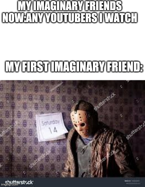 My first imaginary friend was jason voorhees | MY IMAGINARY FRIENDS NOW:ANY YOUTUBERS I WATCH; MY FIRST IMAGINARY FRIEND: | image tagged in jason voorhees,is,sad | made w/ Imgflip meme maker