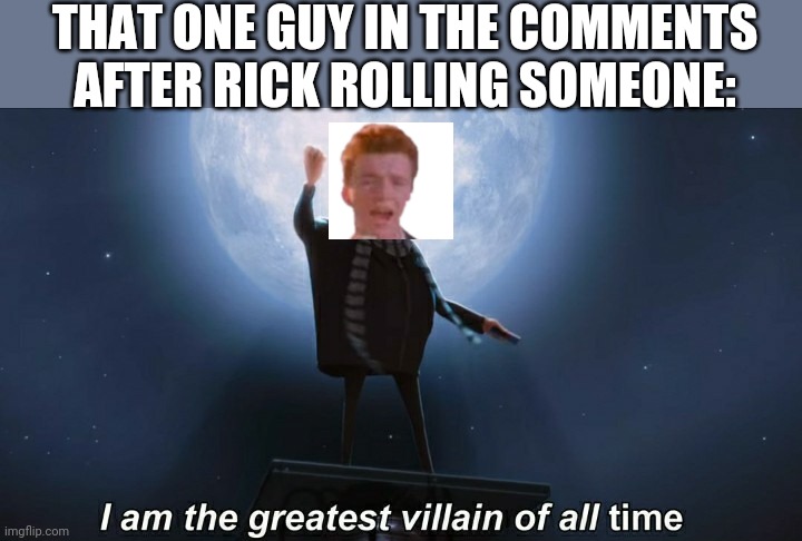 https://imgflip.com/gif/4ve1at | THAT ONE GUY IN THE COMMENTS AFTER RICK ROLLING SOMEONE: | image tagged in i am the greatest villain of all time,lol,memes,funny,annoying,rick astley | made w/ Imgflip meme maker