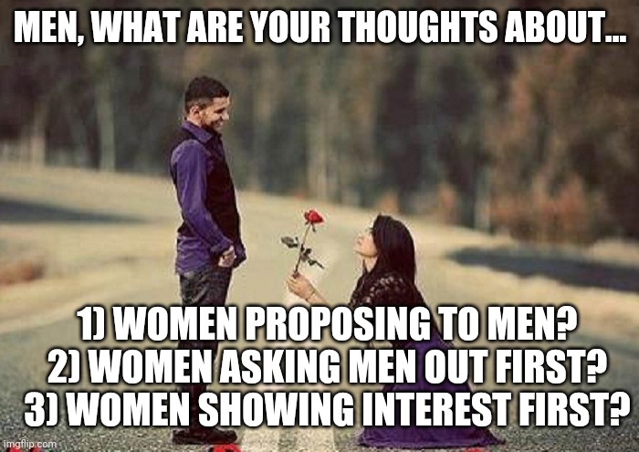 Just curious | MEN, WHAT ARE YOUR THOUGHTS ABOUT... 1) WOMEN PROPOSING TO MEN?
2) WOMEN ASKING MEN OUT FIRST?
3) WOMEN SHOWING INTEREST FIRST? | made w/ Imgflip meme maker