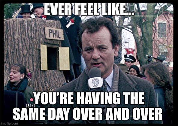 Groundhog Day | EVER FEEL LIKE... YOU’RE HAVING THE SAME DAY OVER AND OVER | image tagged in groundhog day | made w/ Imgflip meme maker