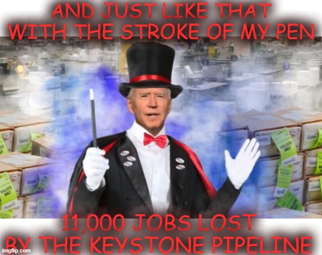 Badda Boom Ba Biden | AND JUST LIKE THAT WITH THE STROKE OF MY PEN; 11,000 JOBS LOST BY THE KEYSTONE PIPELINE | image tagged in biden the course of history,a leaders growth determines the peoples growth,leading people is a responsibilty not a perk | made w/ Imgflip meme maker