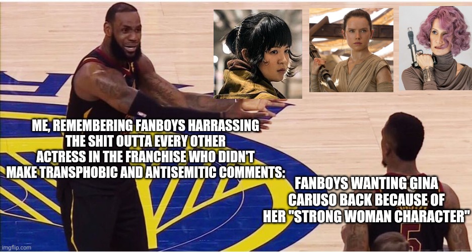Star wars fandom | ME, REMEMBERING FANBOYS HARRASSING THE SHIT OUTTA EVERY OTHER ACTRESS IN THE FRANCHISE WHO DIDN'T MAKE TRANSPHOBIC AND ANTISEMITIC COMMENTS:; FANBOYS WANTING GINA CARUSO BACK BECAUSE OF HER "STRONG WOMAN CHARACTER" | image tagged in lebron james jr smith | made w/ Imgflip meme maker