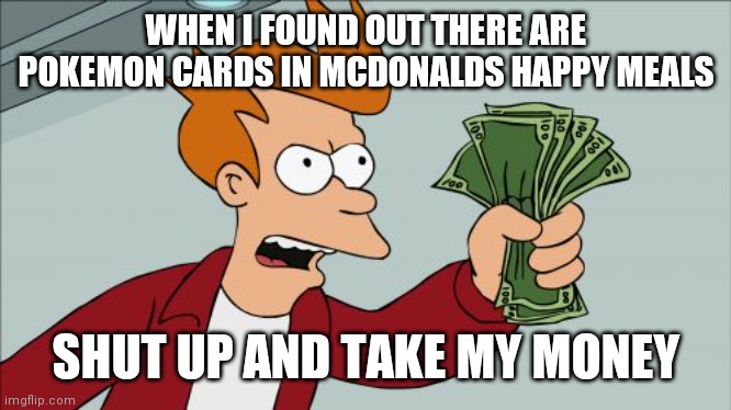 Pokemon | WHEN I FOUND OUT THERE ARE POKEMON CARDS IN MCDONALDS HAPPY MEALS; SHUT UP AND TAKE MY MONEY | image tagged in memes,shut up and take my money fry | made w/ Imgflip meme maker