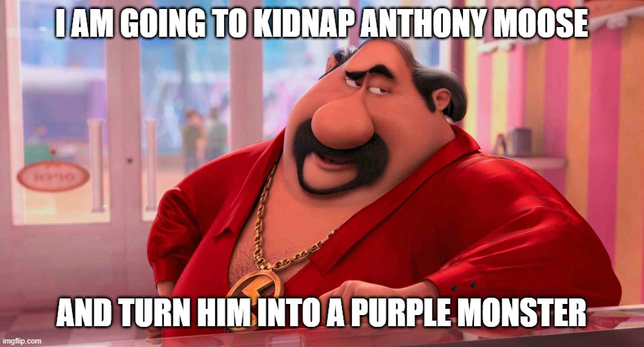 el macho is going to kidnap me | I AM GOING TO KIDNAP ANTHONY MOOSE; AND TURN HIM INTO A PURPLE MONSTER | image tagged in el macho's advice | made w/ Imgflip meme maker