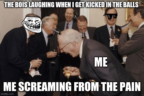Laughing Men In Suits | THE BOIS LAUGHING WHEN I GET KICKED IN THE BALLS; ME; ME SCREAMING FROM THE PAIN | image tagged in memes,laughing men in suits | made w/ Imgflip meme maker