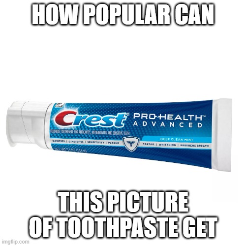 seriously tho | HOW POPULAR CAN; THIS PICTURE OF TOOTHPASTE GET | image tagged in toothpaste | made w/ Imgflip meme maker