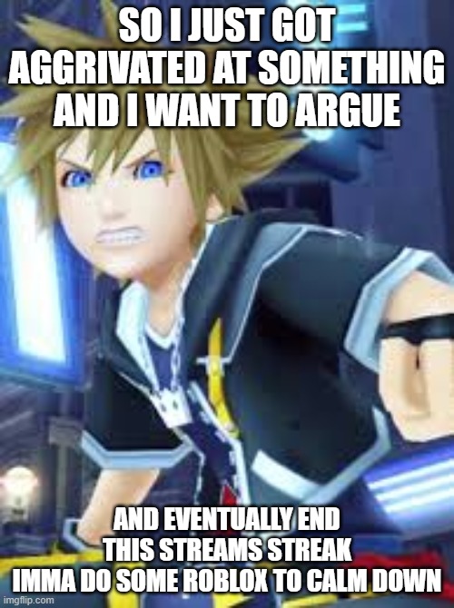 sora angry | SO I JUST GOT AGGRIVATED AT SOMETHING AND I WANT TO ARGUE; AND EVENTUALLY END THIS STREAMS STREAK
IMMA DO SOME ROBLOX TO CALM DOWN | image tagged in sora angry | made w/ Imgflip meme maker
