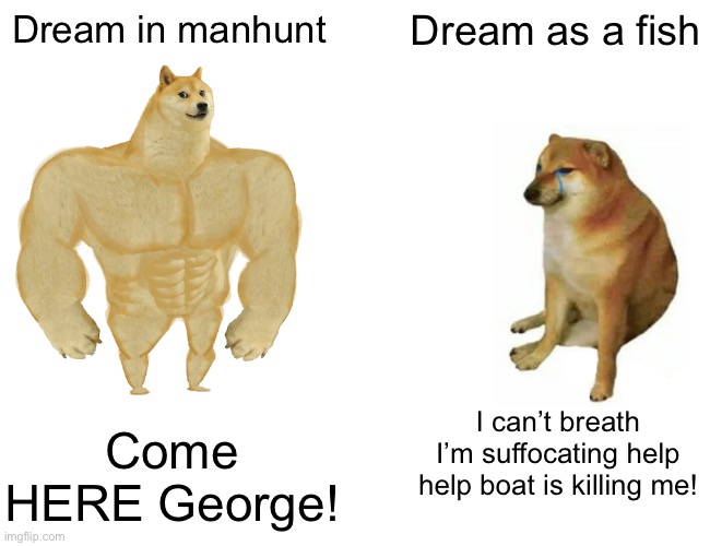 Buff Doge vs. Cheems | Dream in manhunt; Dream as a fish; Come HERE George! I can’t breath I’m suffocating help help boat is killing me! | image tagged in memes,buff doge vs cheems | made w/ Imgflip meme maker