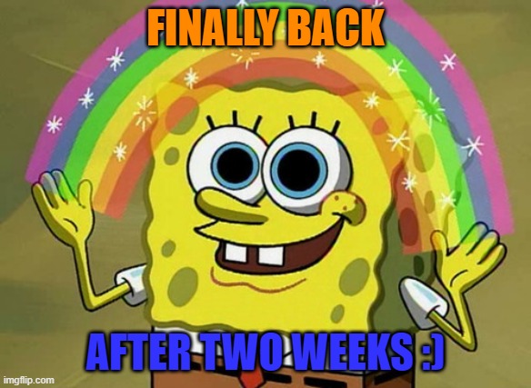 YES | FINALLY BACK; AFTER TWO WEEKS :) | image tagged in memes,imagination spongebob | made w/ Imgflip meme maker