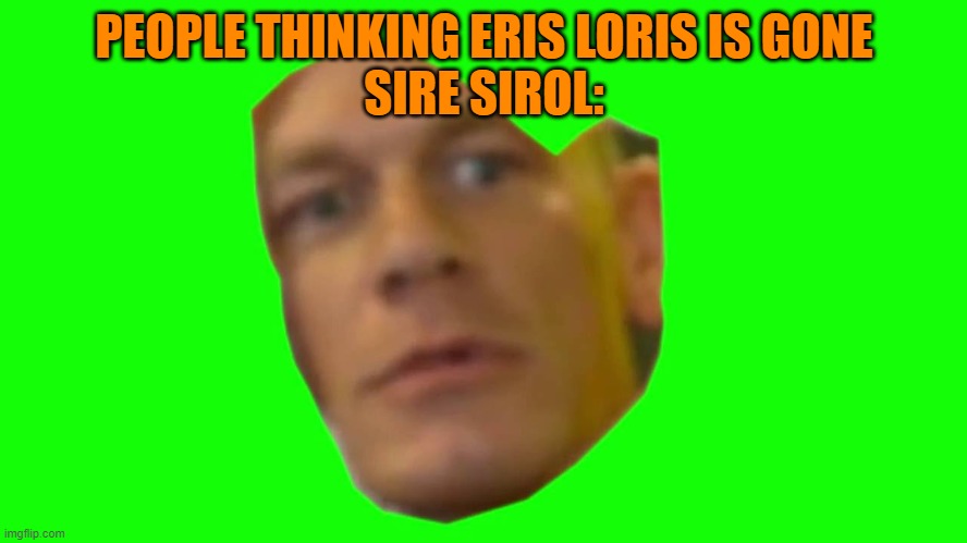 R U SURE ABOUT THAT | PEOPLE THINKING ERIS LORIS IS GONE
SIRE SIROL: | image tagged in are you sure about that cena | made w/ Imgflip meme maker
