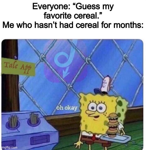 oh okay spongebob | Everyone: “Guess my favorite cereal.”
Me who hasn’t had cereal for months: | image tagged in oh okay spongebob | made w/ Imgflip meme maker