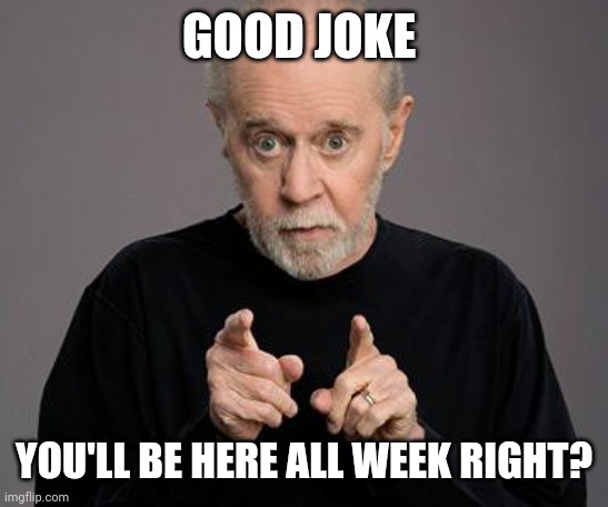 george carlin | GOOD JOKE YOU'LL BE HERE ALL WEEK RIGHT? | image tagged in george carlin | made w/ Imgflip meme maker