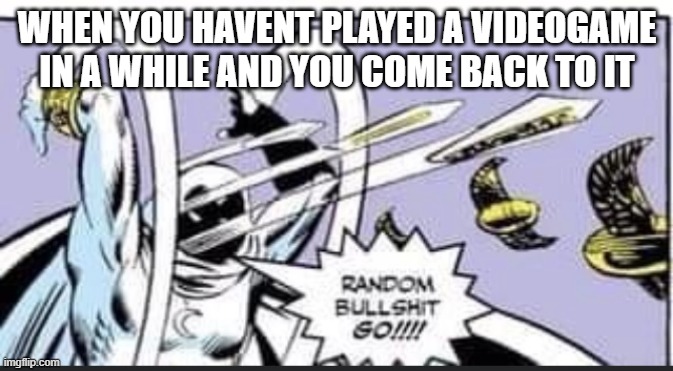 Random Bullshit Go | WHEN YOU HAVENT PLAYED A VIDEOGAME IN A WHILE AND YOU COME BACK TO IT | image tagged in random bullshit go | made w/ Imgflip meme maker