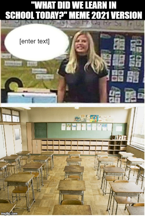 What Did We Learn in School Today? | "WHAT DID WE LEARN IN SCHOOL TODAY?" MEME 2021 VERSION; [enter text] | image tagged in 2020,2021,pandemic,covid,school | made w/ Imgflip meme maker