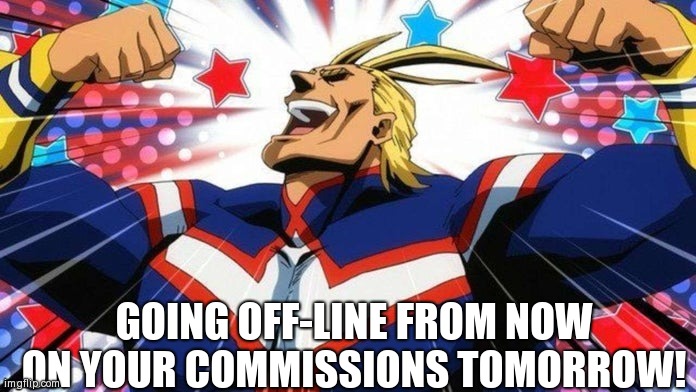 All Might | GOING OFF-LINE FROM NOW ON YOUR COMMISSIONS TOMORROW! | image tagged in all might | made w/ Imgflip meme maker