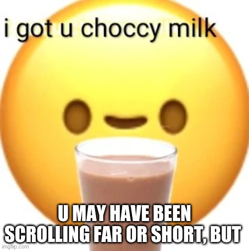 <3 | U MAY HAVE BEEN SCROLLING FAR OR SHORT, BUT | image tagged in choccy milk,memes | made w/ Imgflip meme maker