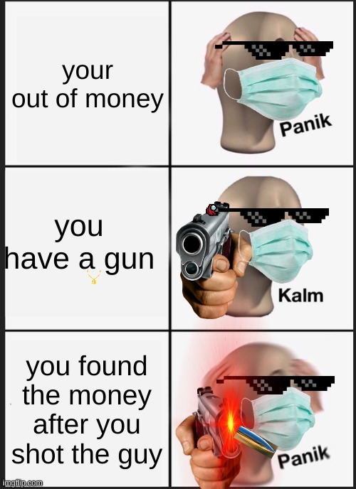 Panik Kalm Panik | your out of money; you have a gun; you found the money after you shot the guy | image tagged in memes,panik kalm panik | made w/ Imgflip meme maker