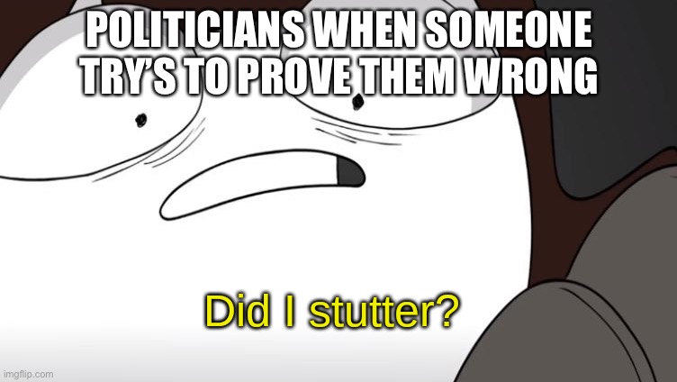 did i stutter? | POLITICIANS WHEN SOMEONE TRY’S TO PROVE THEM WRONG | image tagged in did i stutter | made w/ Imgflip meme maker