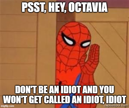 psst spiderman | PSST, HEY, OCTAVIA DON'T BE AN IDIOT AND YOU WON'T GET CALLED AN IDIOT, IDIOT | image tagged in psst spiderman | made w/ Imgflip meme maker