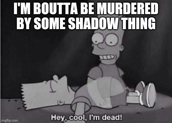 HELP | I'M BOUTTA BE MURDERED BY SOME SHADOW THING | image tagged in hey cool i'm dead | made w/ Imgflip meme maker