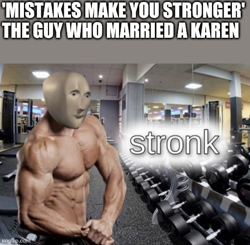 It is better to live in a corner of the housetop than in a house shared with a quarrelsome wife.Proverbs 21:9 ESV | 'MISTAKES MAKE YOU STRONGER'
THE GUY WHO MARRIED A KAREN | image tagged in meme man stronk,mistakes make you stronger,karen,husband | made w/ Imgflip meme maker
