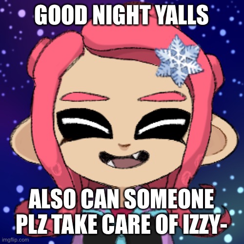 GOOD NIGHT YALLS; ALSO CAN SOMEONE PLZ TAKE CARE OF IZZY- | made w/ Imgflip meme maker