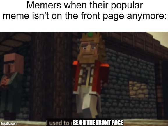... | Memers when their popular meme isn't on the front page anymore:; BE ON THE FRONT PAGE | image tagged in memes,i used to rule the world | made w/ Imgflip meme maker
