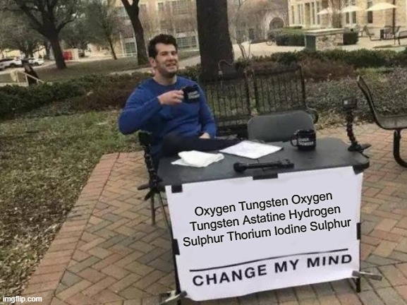 Change My Mind Meme | Oxygen Tungsten Oxygen Tungsten Astatine Hydrogen Sulphur Thorium Iodine Sulphur | image tagged in memes,change my mind | made w/ Imgflip meme maker