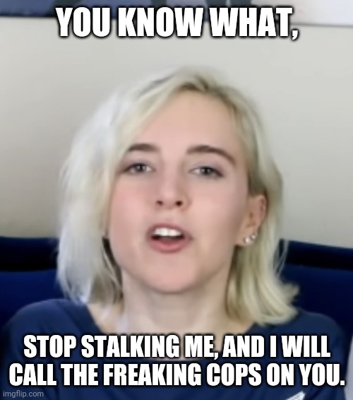 Savage Girl | YOU KNOW WHAT, STOP STALKING ME, AND I WILL CALL THE FREAKING COPS ON YOU. | image tagged in savage girl | made w/ Imgflip meme maker