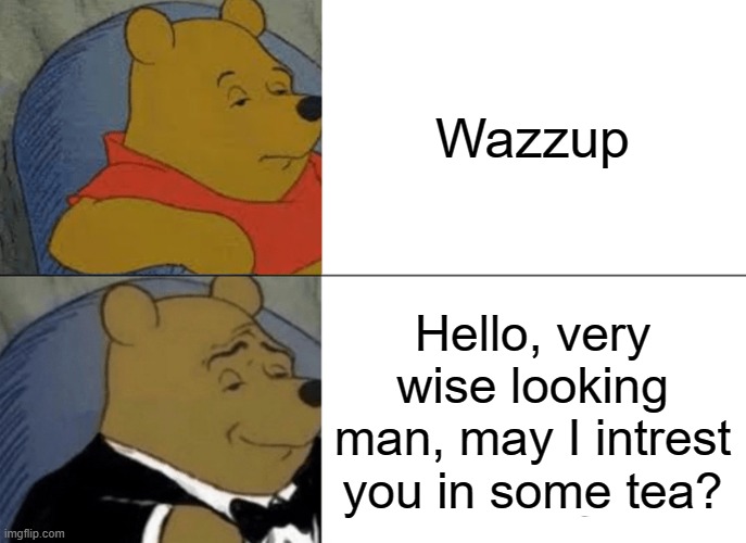 Tuxedo Winnie The Pooh | Wazzup; Hello, very wise looking man, may I intrest you in some tea? | image tagged in memes,tuxedo winnie the pooh,hello | made w/ Imgflip meme maker