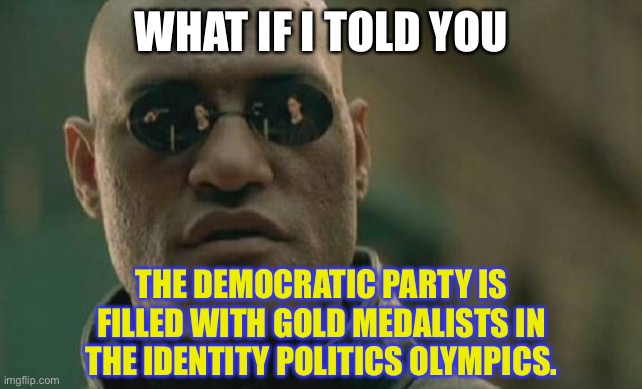 Identity Politics Olympics | WHAT IF I TOLD YOU; THE DEMOCRATIC PARTY IS FILLED WITH GOLD MEDALISTS IN THE IDENTITY POLITICS OLYMPICS. | image tagged in memes,matrix morpheus,olympics,identity politics,democrats,gold | made w/ Imgflip meme maker
