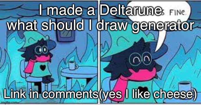 draw. | I made a Deltarune what should I draw generator; Link in comments(yes I like cheese) | image tagged in deltarune this is fine,deltarune,memes,generator,undertale,ralsei | made w/ Imgflip meme maker