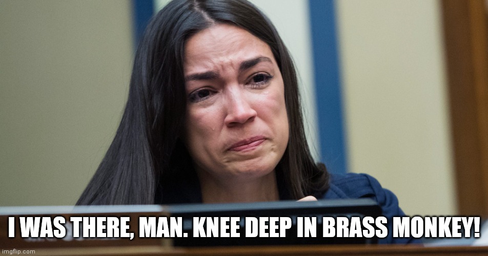 AOC CRYING | I WAS THERE, MAN. KNEE DEEP IN BRASS MONKEY! | image tagged in aoc crying | made w/ Imgflip meme maker