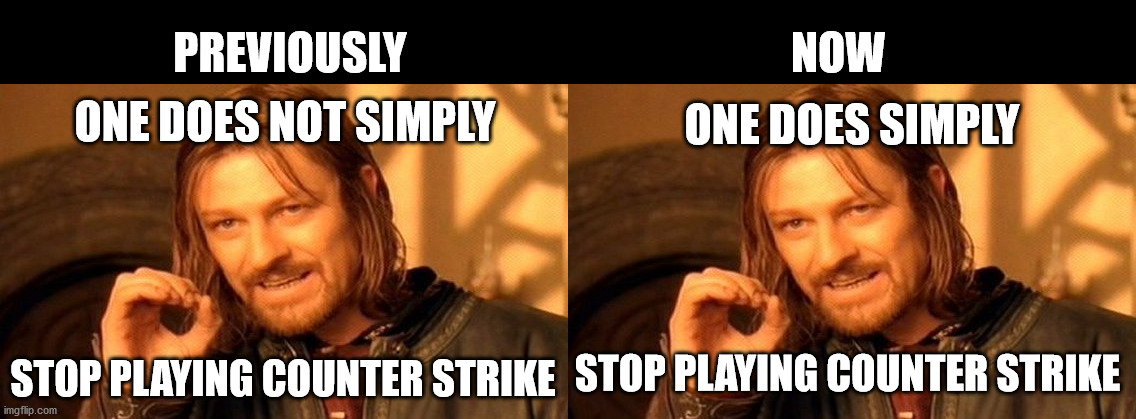 PREVIOUSLY; NOW; ONE DOES SIMPLY; ONE DOES NOT SIMPLY; STOP PLAYING COUNTER STRIKE; STOP PLAYING COUNTER STRIKE | image tagged in memes,one does not simply | made w/ Imgflip meme maker