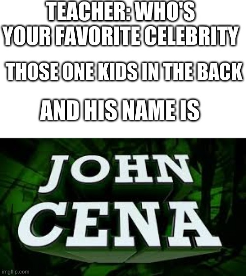 everyone has that one classmate | TEACHER: WHO'S YOUR FAVORITE CELEBRITY; THOSE ONE KIDS IN THE BACK; AND HIS NAME IS | image tagged in john cena | made w/ Imgflip meme maker