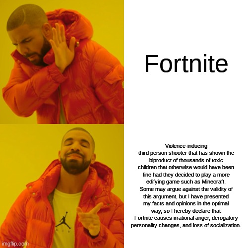It's true! | Fortnite; Violence-inducing third person shooter that has shown the biproduct of thousands of toxic children that otherwise would have been fine had they decided to play a more edifying game such as Minecraft. Some may argue against the validity of this argument, but I have presented my facts and opinions in the optimal way, so I hereby declare that Fortnite causes irrational anger, derogatory personality changes, and loss of socialization. | image tagged in memes,drake hotline bling | made w/ Imgflip meme maker