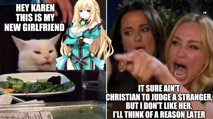 Reverse Smudge and Karen | HEY KAREN THIS IS MY NEW GIRLFRIEND; J M; IT SURE AIN'T CHRISTIAN TO JUDGE A STRANGER, BUT I DON'T LIKE HER. I'LL THINK OF A REASON LATER | image tagged in reverse smudge and karen | made w/ Imgflip meme maker