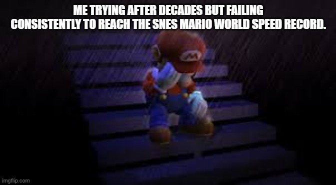Sad mario | ME TRYING AFTER DECADES BUT FAILING CONSISTENTLY TO REACH THE SNES MARIO WORLD SPEED RECORD. | image tagged in sad mario | made w/ Imgflip meme maker