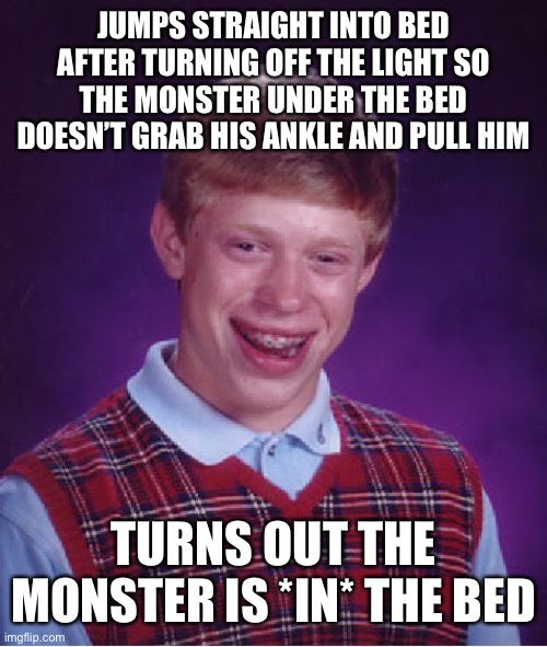 Bad Luck Brian Meme | JUMPS STRAIGHT INTO BED AFTER TURNING OFF THE LIGHT SO THE MONSTER UNDER THE BED DOESN’T GRAB HIS ANKLE AND PULL HIM; TURNS OUT THE MONSTER IS *IN* THE BED | image tagged in memes,bad luck brian | made w/ Imgflip meme maker