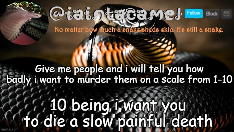 iaintacamel | Give me people and i will tell you how badly i want to murder them on a scale from 1-10; 10 being i want you to die a slow painful death | image tagged in iaintacamel | made w/ Imgflip meme maker