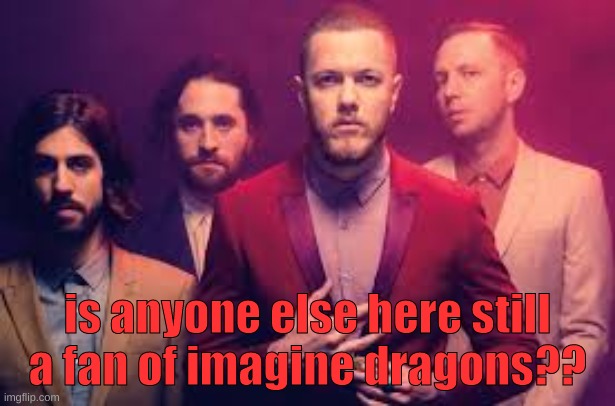 just a random thought, since they are my favorite artist(s) | is anyone else here still a fan of imagine dragons?? | image tagged in imagine dragons,music,pop,rock | made w/ Imgflip meme maker