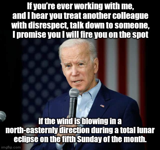 Joe Biden still looking for "the spot" after Press Secretary TJ Ducklo threatens to destroy Politico reporter | If you’re ever working with me, and I hear you treat another colleague with disrespect, talk down to someone, I promise you I will fire you on the spot; if the wind is blowing in a north-easternly direction during a total lunar eclipse on the fifth Sunday of the month. | image tagged in joe biden promises,wh press secretary tj ducklo,abusive speech,tara palmeri,biden lies,political humor | made w/ Imgflip meme maker