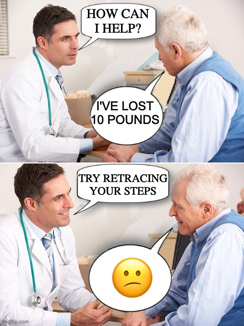 Weight loss confusion | HOW CAN
I HELP? I'VE LOST 10 POUNDS; TRY RETRACING YOUR STEPS; 😕 | image tagged in doctor news | made w/ Imgflip meme maker