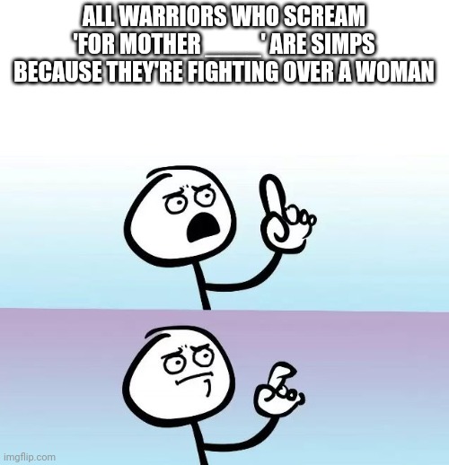 Simp alert! | ALL WARRIORS WHO SCREAM 'FOR MOTHER ____' ARE SIMPS BECAUSE THEY'RE FIGHTING OVER A WOMAN | image tagged in speechless stickman | made w/ Imgflip meme maker